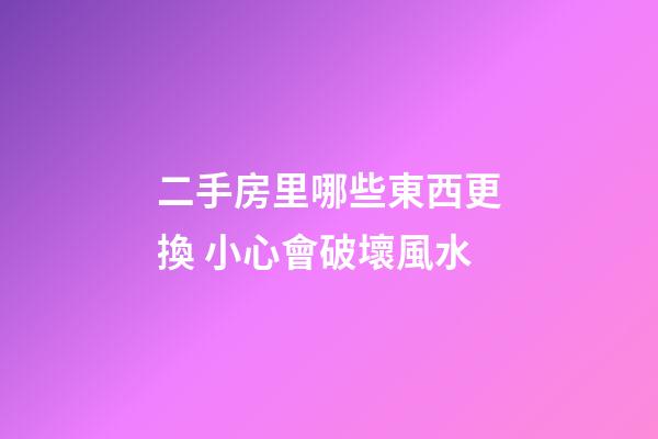二手房里哪些東西更換 小心會破壞風水